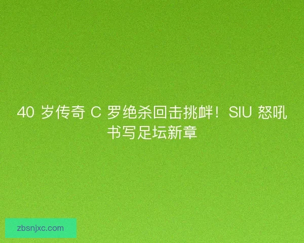 40 岁传奇 C 罗绝杀回击挑衅！SIU 怒吼书写足坛新章