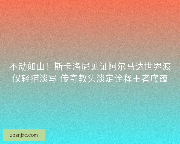 不动如山！斯卡洛尼见证阿尔马达世界波仅轻描淡写 传奇教头淡定诠释王者底蕴
