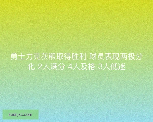 勇士力克灰熊取得胜利 球员表现两极分化 2人满分 4人及格 3人低迷