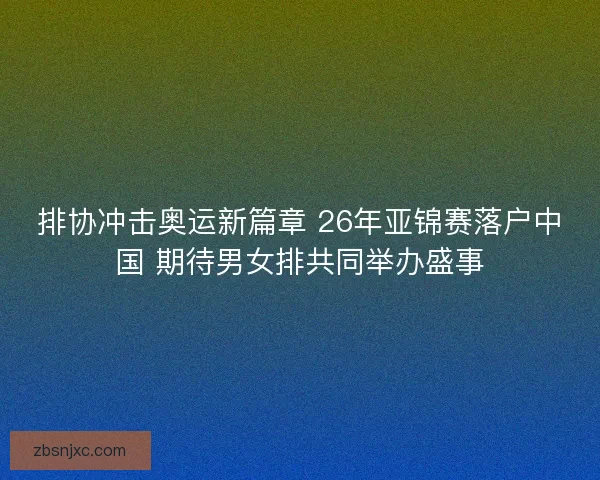 排协冲击奥运新篇章 26年亚锦赛落户中国 期待男女排共同举办盛事