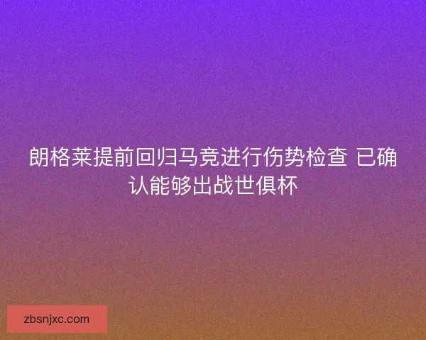 朗格莱提前回归马竞进行伤势检查 已确认能够出战世俱杯