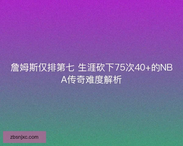 詹姆斯仅排第七 生涯砍下75次40+的NBA传奇难度解析