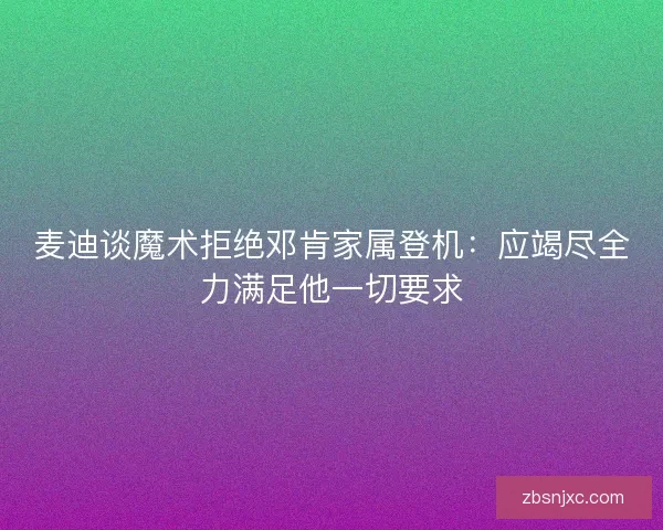 麦迪谈魔术拒绝邓肯家属登机：应竭尽全力满足他一切要求
