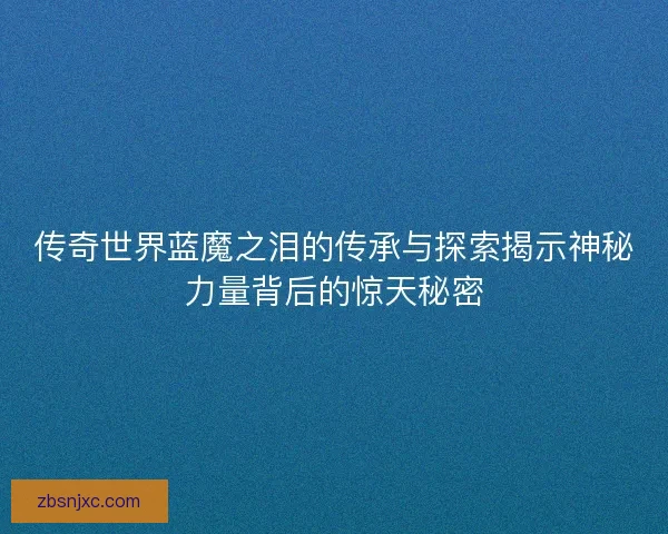 传奇世界蓝魔之泪的传承与探索揭示神秘力量背后的惊天秘密