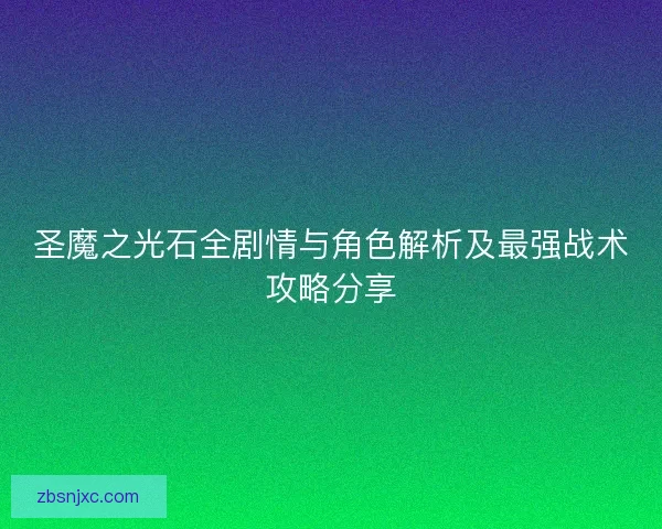 圣魔之光石全剧情与角色解析及最强战术攻略分享