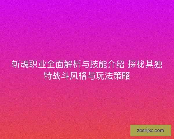 斩魂职业全面解析与技能介绍 探秘其独特战斗风格与玩法策略