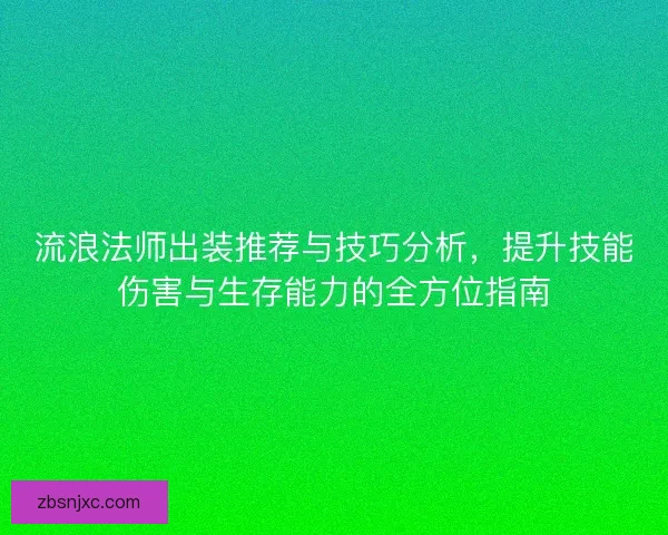 流浪法师出装推荐与技巧分析，提升技能伤害与生存能力的全方位指南