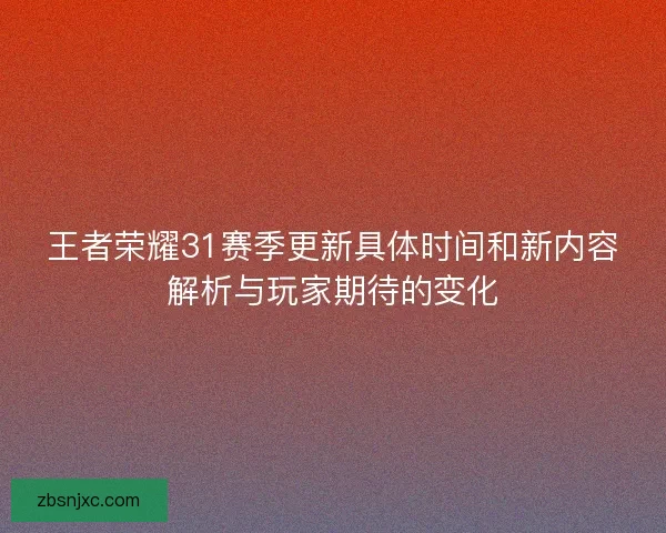 王者荣耀31赛季更新具体时间和新内容解析与玩家期待的变化