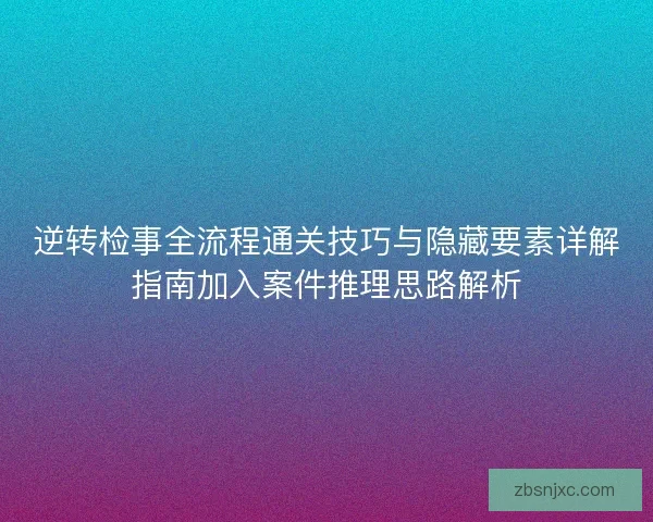逆转检事全流程通关技巧与隐藏要素详解指南加入案件推理思路解析 逆转检事全流程通关技巧与隐藏要素详解指南加入案件推理思路解析