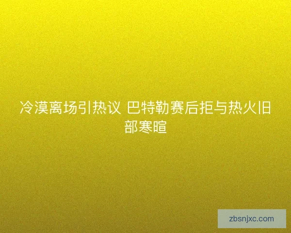 冷漠离场引热议 巴特勒赛后拒与热火旧部寒暄