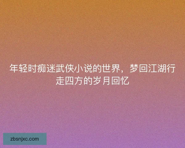 年轻时痴迷武侠小说的世界，梦回江湖行走四方的岁月回忆