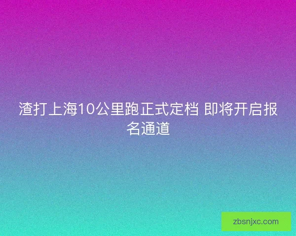 渣打上海10公里跑正式定档 即将开启报名通道