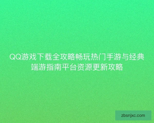QQ游戏下载全攻略畅玩热门手游与经典端游指南平台资源更新攻略