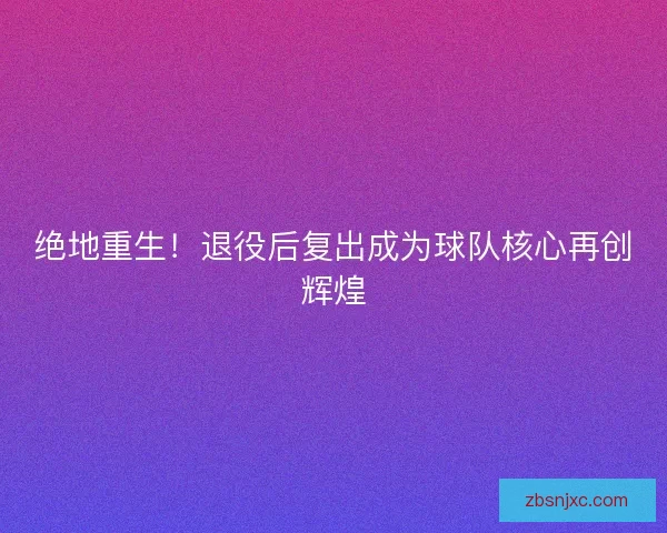 绝地重生！退役后复出成为球队核心再创辉煌