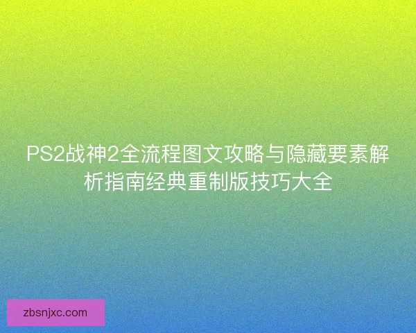 PS2战神2全流程图文攻略与隐藏要素解析指南经典重制版技巧大全