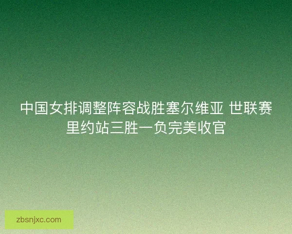 中国女排调整阵容战胜塞尔维亚 世联赛里约站三胜一负完美收官