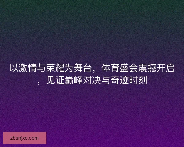 以激情与荣耀为舞台，体育盛会震撼开启，见证巅峰对决与奇迹时刻
