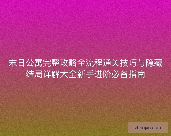 末日公寓完整攻略全流程通关技巧与隐藏结局详解大全新手进阶必备指南