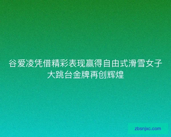 谷爱凌凭借精彩表现赢得自由式滑雪女子大跳台金牌再创辉煌