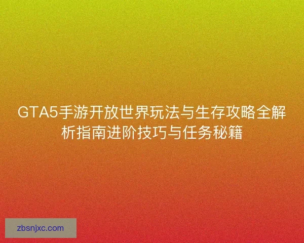 GTA5手游开放世界玩法与生存攻略全解析指南进阶技巧与任务秘籍 GTA5手游开放世界玩法与生存攻略全解析指南进阶技巧与任务秘籍