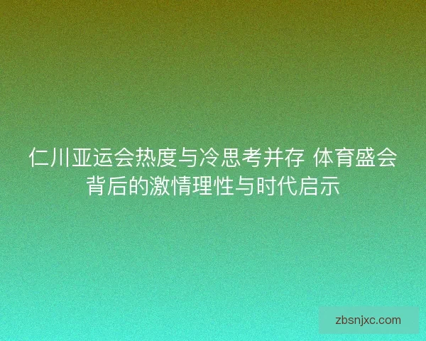 仁川亚运会热度与冷思考并存 体育盛会背后的激情理性与时代启示