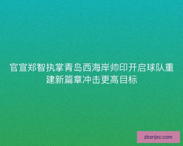 官宣郑智执掌青岛西海岸帅印开启球队重建新篇章冲击更高目标 官宣郑智执掌青岛西海岸帅印开启球队重建新篇章冲击更高目标