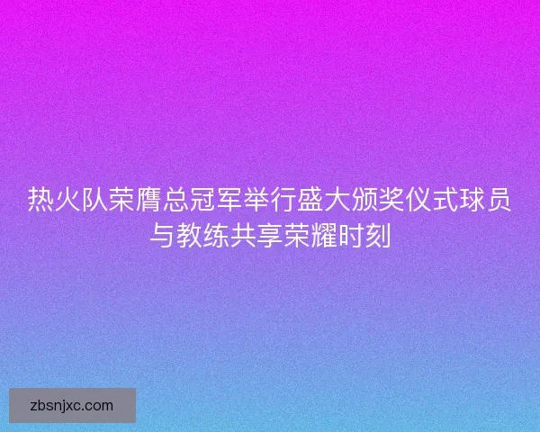 热火队荣膺总冠军举行盛大颁奖仪式球员与教练共享荣耀时刻