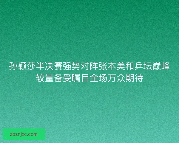 孙颖莎半决赛强势对阵张本美和乒坛巅峰较量备受瞩目全场万众期待