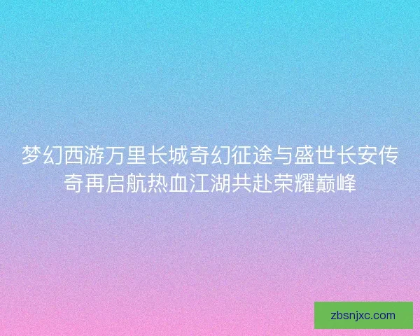 梦幻西游万里长城奇幻征途与盛世长安传奇再启航热血江湖共赴荣耀巅峰
