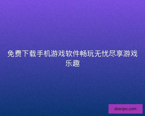 免费下载手机游戏软件畅玩无忧尽享游戏乐趣 免费下载手机游戏软件畅玩无忧尽享游戏乐趣