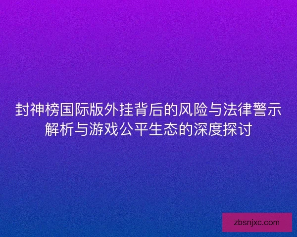 封神榜国际版外挂背后的风险与法律警示解析与游戏公平生态的深度探讨 封神榜国际版外挂背后的风险与法律警示解析与游戏公平生态的深度探讨