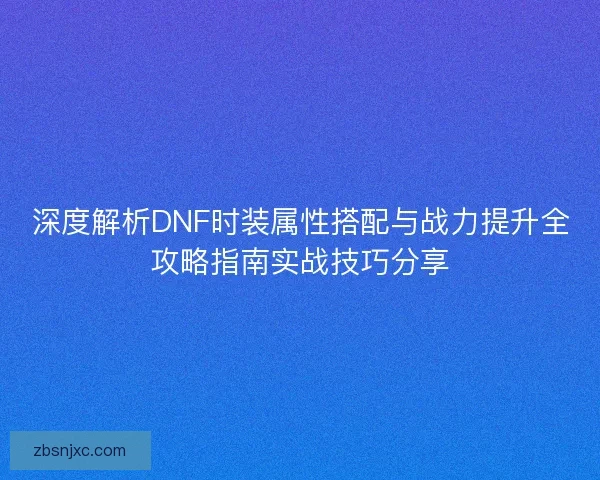 深度解析DNF时装属性搭配与战力提升全攻略指南实战技巧分享 深度解析DNF时装属性搭配与战力提升全攻略指南实战技巧分享