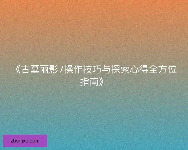 《古墓丽影7操作技巧与探索心得全方位指南》