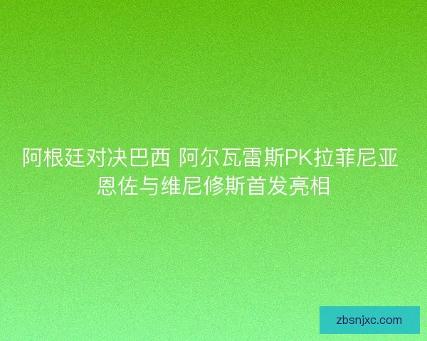 阿根廷对决巴西 阿尔瓦雷斯PK拉菲尼亚 恩佐与维尼修斯首发亮相