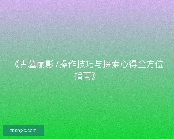 《古墓丽影7操作技巧与探索心得全方位指南》