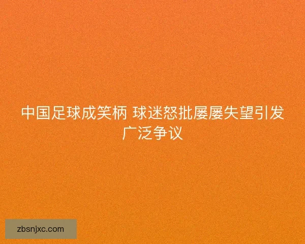 中国足球成笑柄 球迷怒批屡屡失望引发广泛争议