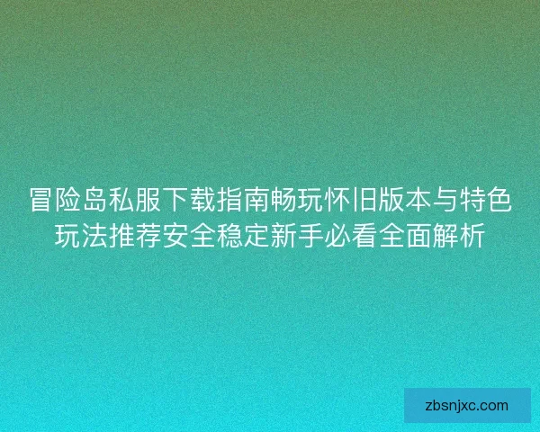 冒险岛私服下载指南畅玩怀旧版本与特色玩法推荐安全稳定新手必看全面解析