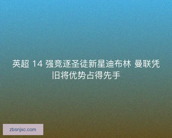 英超 14 强竞逐圣徒新星迪布林 曼联凭旧将优势占得先手