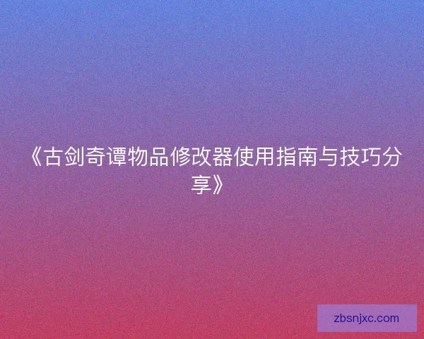 《古剑奇谭物品修改器使用指南与技巧分享》