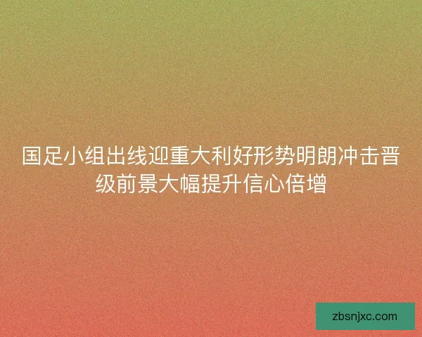国足小组出线迎重大利好形势明朗冲击晋级前景大幅提升信心倍增