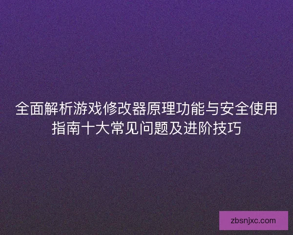 全面解析游戏修改器原理功能与安全使用指南十大常见问题及进阶技巧 全面解析游戏修改器原理功能与安全使用指南十大常见问题及进阶技巧