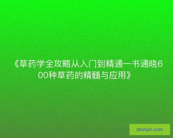 《草药学全攻略从入门到精通一书通晓600种草药的精髓与应用》