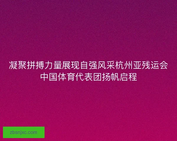 凝聚拼搏力量展现自强风采杭州亚残运会中国体育代表团扬帆启程 凝聚拼搏力量展现自强风采杭州亚残运会中国体育代表团扬帆启程