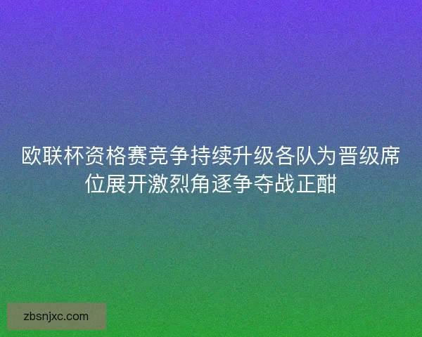 欧联杯资格赛竞争持续升级各队为晋级席位展开激烈角逐争夺战正酣 欧联杯资格赛竞争持续升级各队为晋级席位展开激烈角逐争夺战正酣