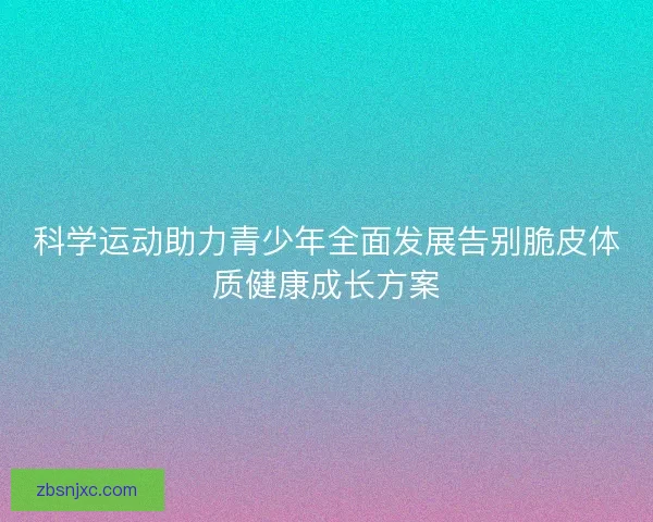 科学运动助力青少年全面发展告别脆皮体质健康成长方案